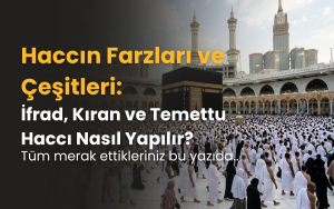 Haccın Farzları ve Çeşitleri: İfrad, Kıran ve Temettu Haccı Nasıl Yapılır?